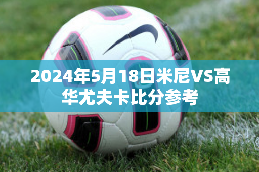 2024年5月18日米尼VS高华尤夫卡比分参考