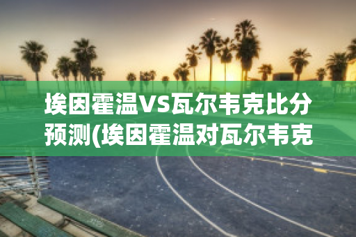 埃因霍温VS瓦尔韦克比分预测(埃因霍温对瓦尔韦克)