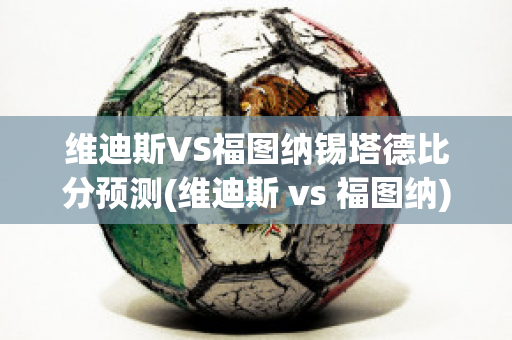 维迪斯VS福图纳锡塔德比分预测(维迪斯 vs 福图纳)