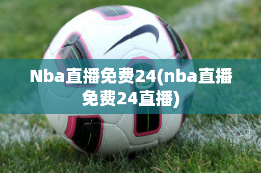 Nba直播免费24(nba直播免费24直播)