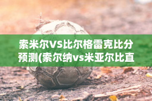 索米尔VS比尔格雷克比分预测(索尔纳vs米亚尔比直播)