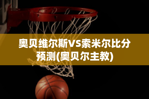 奥贝维尔斯VS索米尔比分预测(奥贝尔主教)