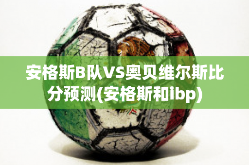 安格斯B队VS奥贝维尔斯比分预测(安格斯和ibp)