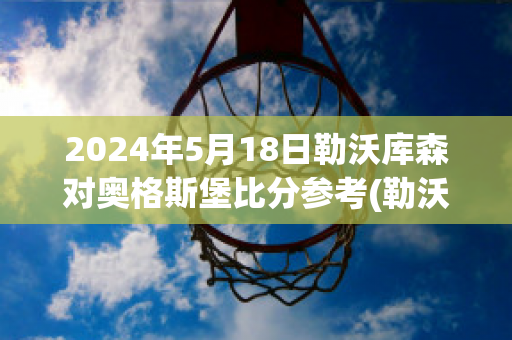 2024年5月18日勒沃库森对奥格斯堡比分参考(勒沃库森vs)