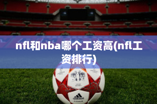 nfl和nba哪个工资高(nfl工资排行)