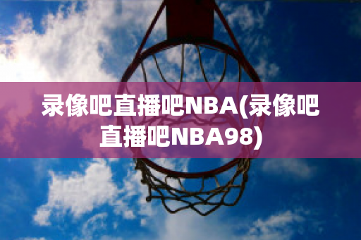 录像吧直播吧NBA(录像吧直播吧NBA98)