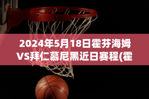 2024年5月18日霍芬海姆VS拜仁慕尼黑近日赛程(霍芬海姆对拜仁慕尼黑)