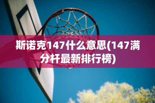 斯诺克147什么意思(147满分杆最新排行榜)