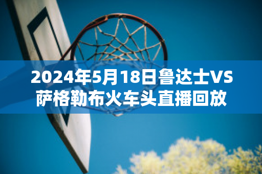 2024年5月18日鲁达士VS萨格勒布火车头直播回放