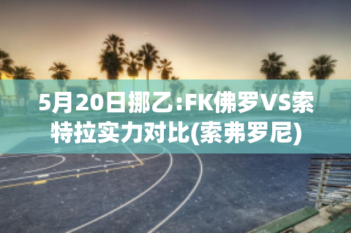 5月20日挪乙:FK佛罗VS索特拉实力对比(索弗罗尼)