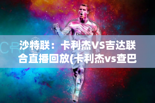 沙特联：卡利杰VS吉达联合直播回放(卡利杰vs查巴垒)