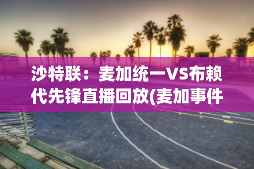 沙特联：麦加统一VS布赖代先锋直播回放(麦加事件)