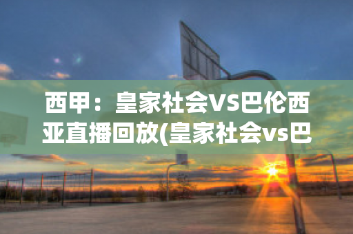 西甲：皇家社会VS巴伦西亚直播回放(皇家社会vs巴塞罗那视频直播)