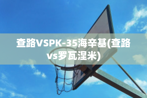 查路VSPK-35海辛基(查路vs罗瓦涅米)