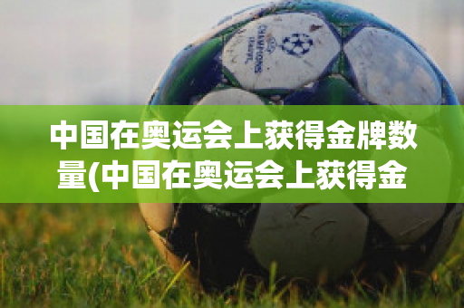 中国在奥运会上获得金牌数量(中国在奥运会上获得金牌数量24届到三十届的表格)