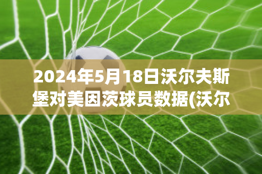 2024年5月18日沃尔夫斯堡对美因茨球员数据(沃尔夫斯堡对美因茨比分预测)