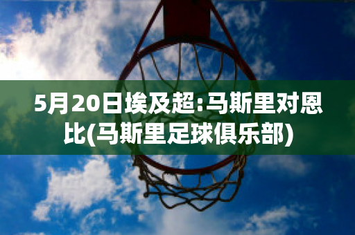 5月20日埃及超:马斯里对恩比(马斯里足球俱乐部)