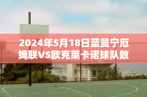 2024年5月18日蓝曼宁厄姆联VS欧克莱卡诺球队数据