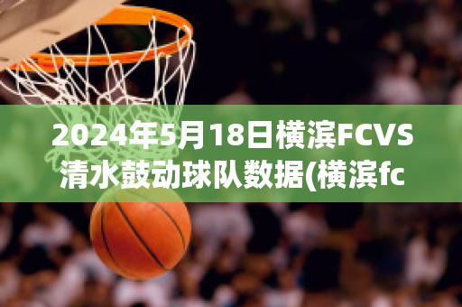 2024年5月18日横滨FCVS清水鼓动球队数据(横滨fcvs清水鼓动比分预测)