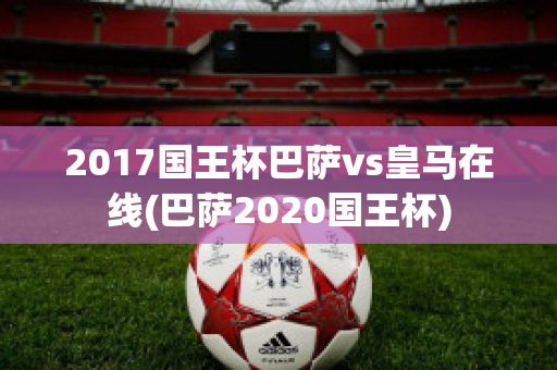 2017国王杯巴萨vs皇马在线(巴萨2020国王杯)