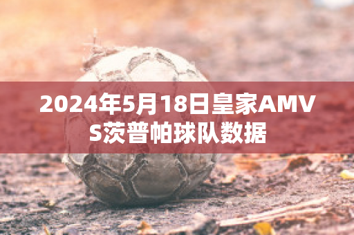 2024年5月18日皇家AMVS茨普帕球队数据