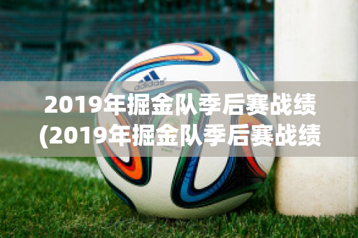 2019年掘金队季后赛战绩(2019年掘金队季后赛战绩如何)