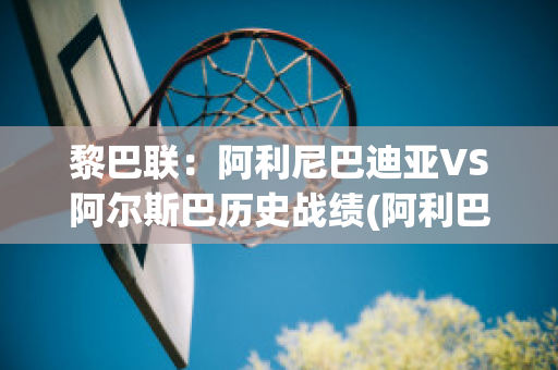 黎巴联：阿利尼巴迪亚VS阿尔斯巴历史战绩(阿利巴尼亚电影)