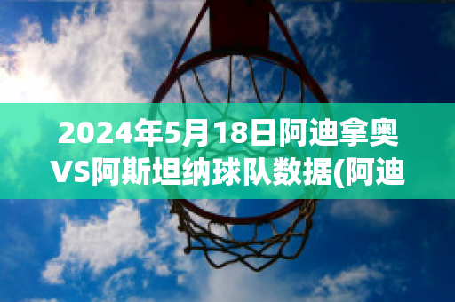 2024年5月18日阿迪拿奥VS阿斯坦纳球队数据(阿迪纳什)