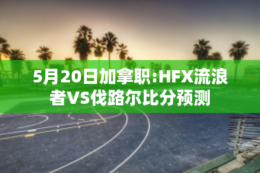 5月20日加拿职:HFX流浪者VS伐路尔比分预测