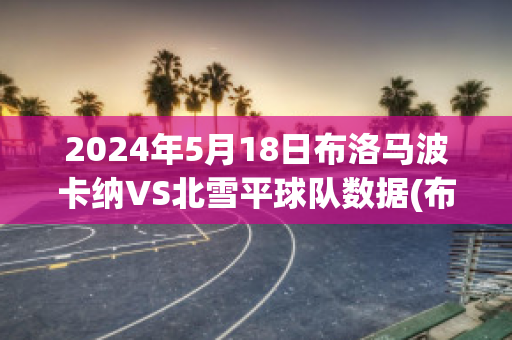 2024年5月18日布洛马波卡纳VS北雪平球队数据(布鲁马波卡纳)