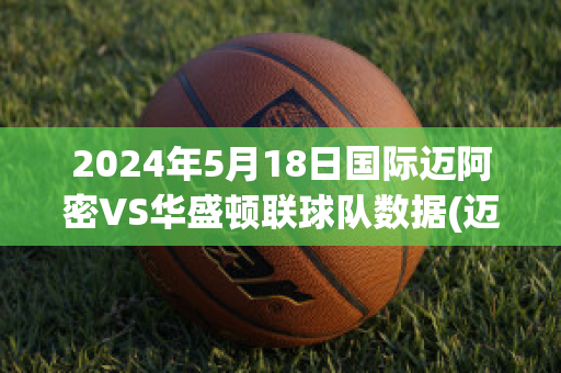 2024年5月18日国际迈阿密VS华盛顿联球队数据(迈阿密vs华盛顿结果)