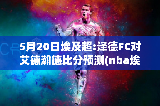 5月20日埃及超:泽德FC对艾德瀚德比分预测(nba埃泽利)