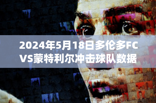 2024年5月18日多伦多FCVS蒙特利尔冲击球队数据(多伦多fc对蒙特利尔的比分预测)