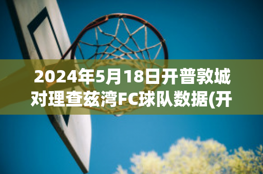 2024年5月18日开普敦城对理查兹湾FC球队数据(开普敦球场)