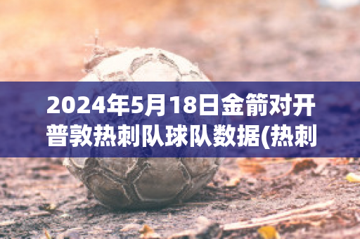 2024年5月18日金箭对开普敦热刺队球队数据(热刺金队是谁)