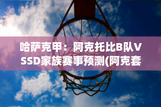 哈萨克甲：阿克托比B队VSSD家族赛事预测(阿克套(哈萨克斯坦))