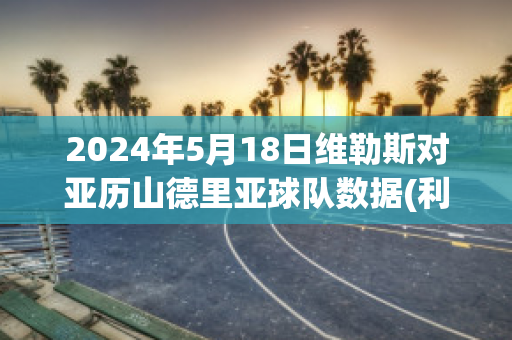 2024年5月18日维勒斯对亚历山德里亚球队数据(利勒斯对维京)