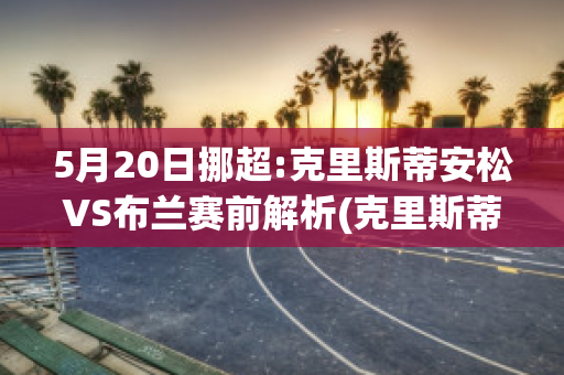 5月20日挪超:克里斯蒂安松VS布兰赛前解析(克里斯蒂安松vs布兰比赛结果)