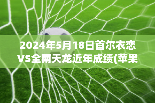 2024年5月18日首尔衣恋VS全南天龙近年成绩(苹果电脑怎么下autocad)