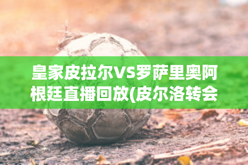 皇家皮拉尔VS罗萨里奥阿根廷直播回放(皮尔洛转会皇马)