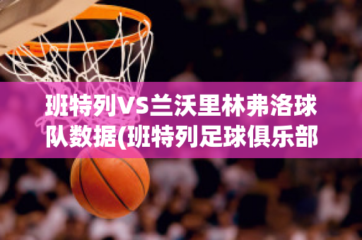 班特列VS兰沃里林弗洛球队数据(班特列足球俱乐部)