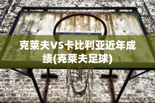 克莱夫VS卡比利亚近年成绩(克莱夫足球)