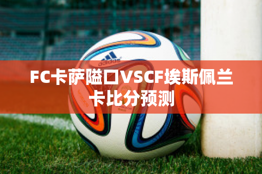 FC卡萨隘口VSCF埃斯佩兰卡比分预测