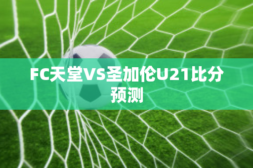 FC天堂VS圣加伦U21比分预测