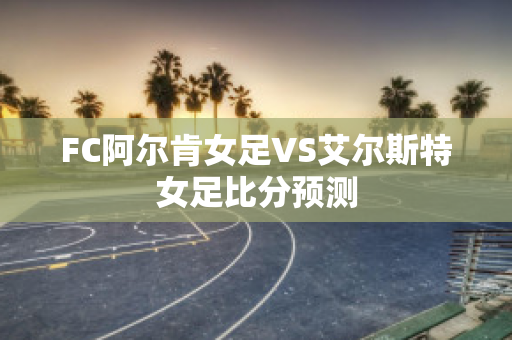 FC阿尔肯女足VS艾尔斯特女足比分预测