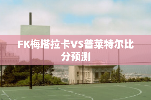 FK梅塔拉卡VS普莱特尔比分预测