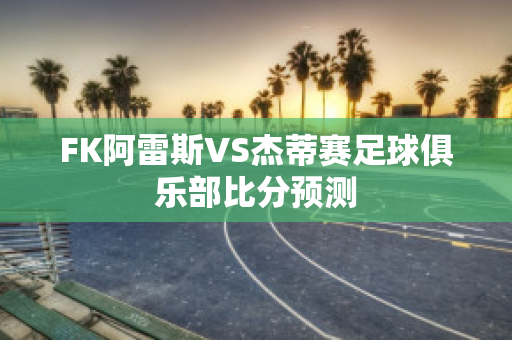 FK阿雷斯VS杰蒂赛足球俱乐部比分预测