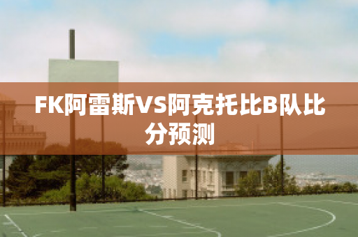 FK阿雷斯VS阿克托比B队比分预测