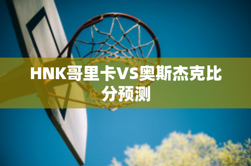 HNK哥里卡VS奥斯杰克比分预测