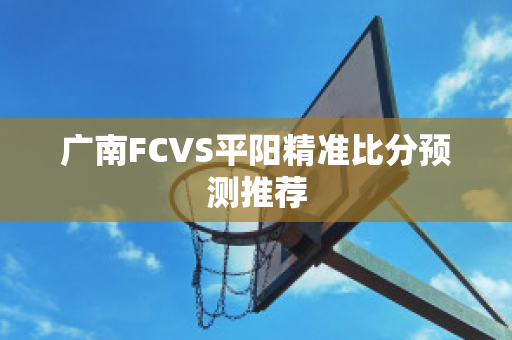 广南FCVS平阳精准比分预测推荐